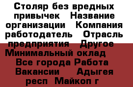 Столяр без вредных привычек › Название организации ­ Компания-работодатель › Отрасль предприятия ­ Другое › Минимальный оклад ­ 1 - Все города Работа » Вакансии   . Адыгея респ.,Майкоп г.